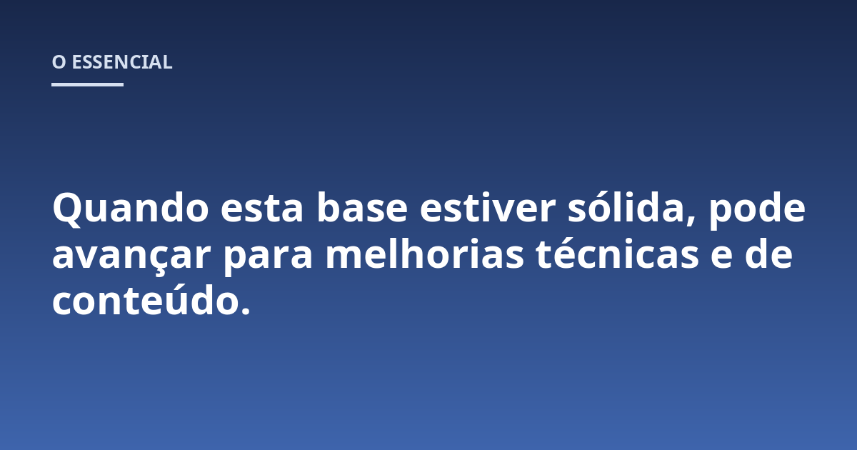 Quando esta base estiver sólida, pode avançar para melhorias técnicas e de conteúdo.