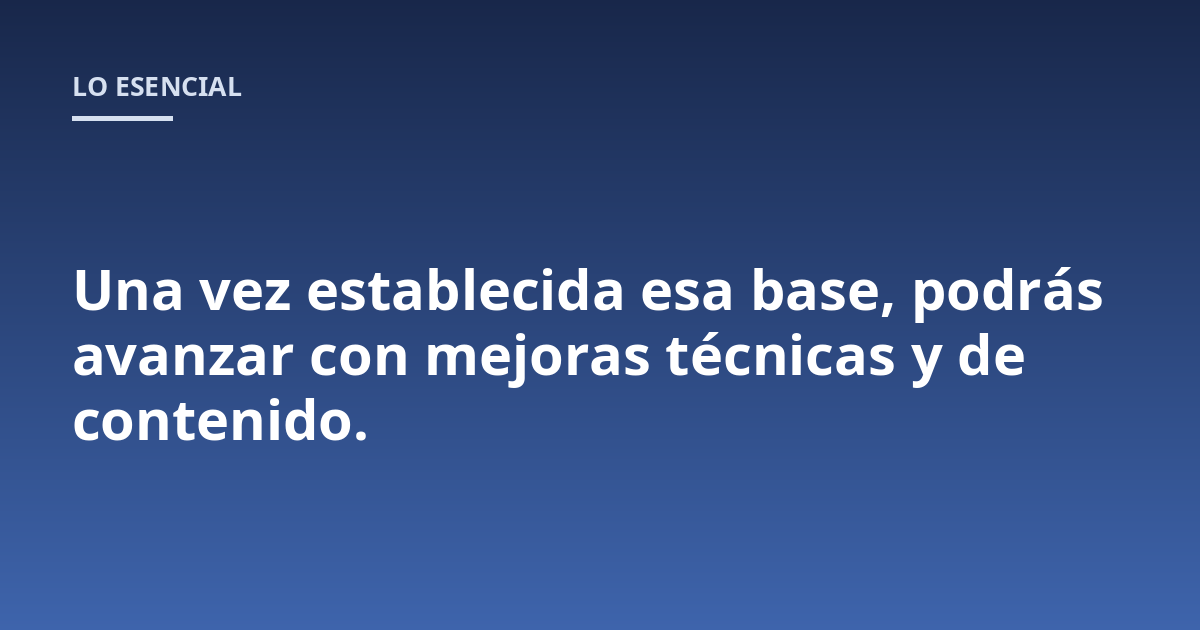 Una vez establecida esa base, podrás avanzar con mejoras técnicas y de contenido.