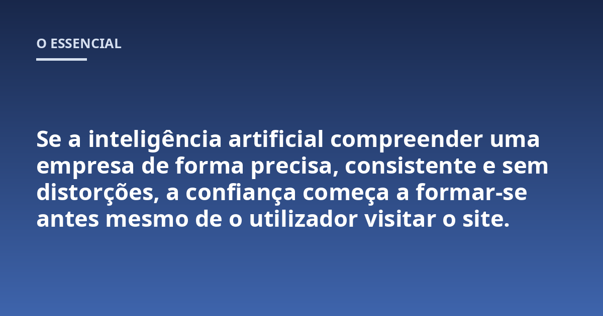Se a inteligência artificial compreender uma empresa de forma precisa, consistente e sem distorções, a confiança começa a formar-se antes mesmo de o utilizador visitar o site.