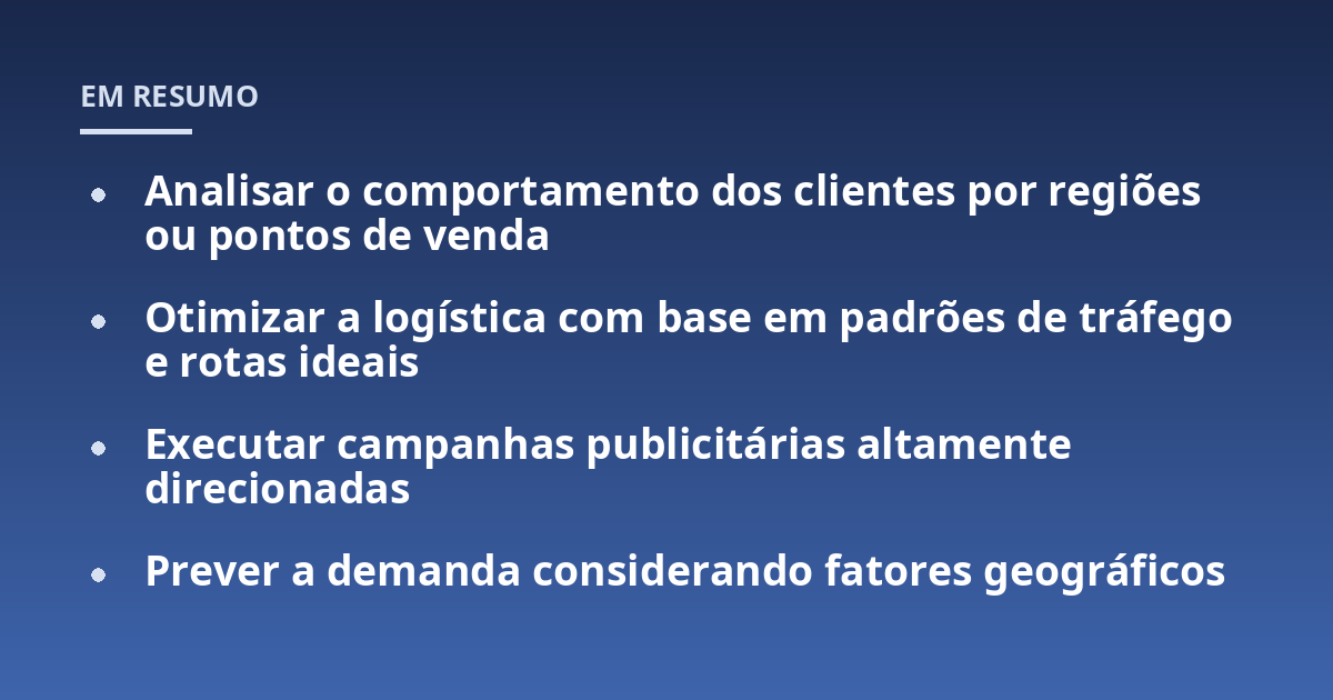 Analisar o comportamento dos clientes por regiões ou pontos de venda; Otimizar a logística com base em padrões de tráfego e rotas ideais; Executar campanhas publicitárias altamente direcionadas; Prever a demanda consider