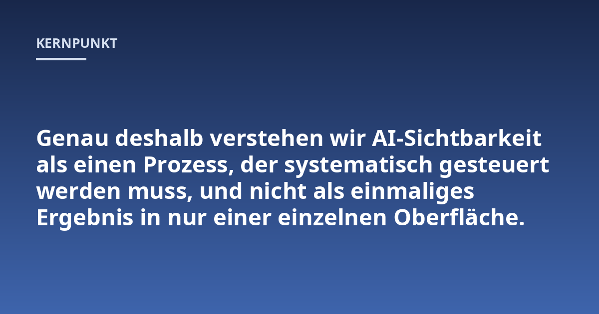 Genau deshalb verstehen wir AI-Sichtbarkeit als einen Prozess, der systematisch gesteuert werden muss, und nicht als einmaliges Ergebnis in nur einer einzelnen Oberfläche.