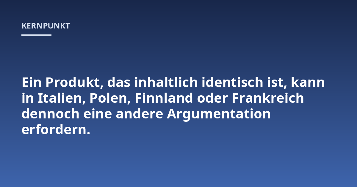 Ein Produkt, das inhaltlich identisch ist, kann in Italien, Polen, Finnland oder Frankreich dennoch eine andere Argumentation erfordern.