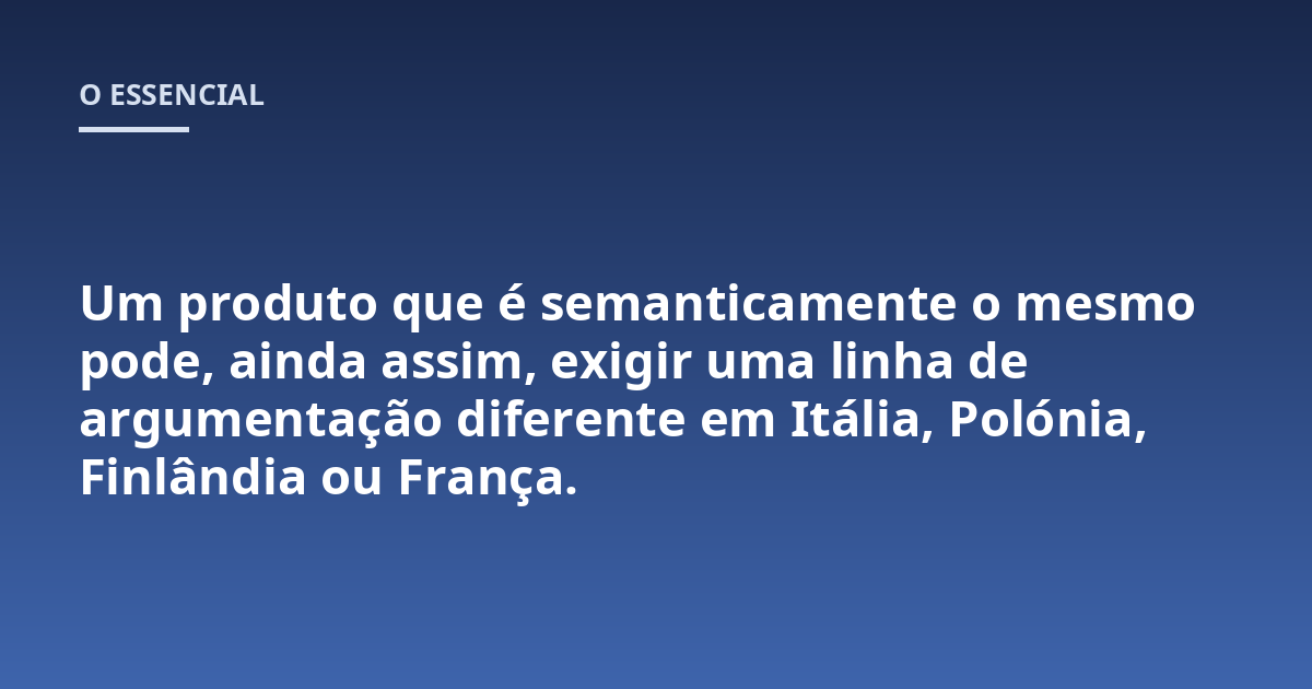 Um produto que é semanticamente o mesmo pode, ainda assim, exigir uma linha de argumentação diferente em Itália, Polónia, Finlândia ou França.