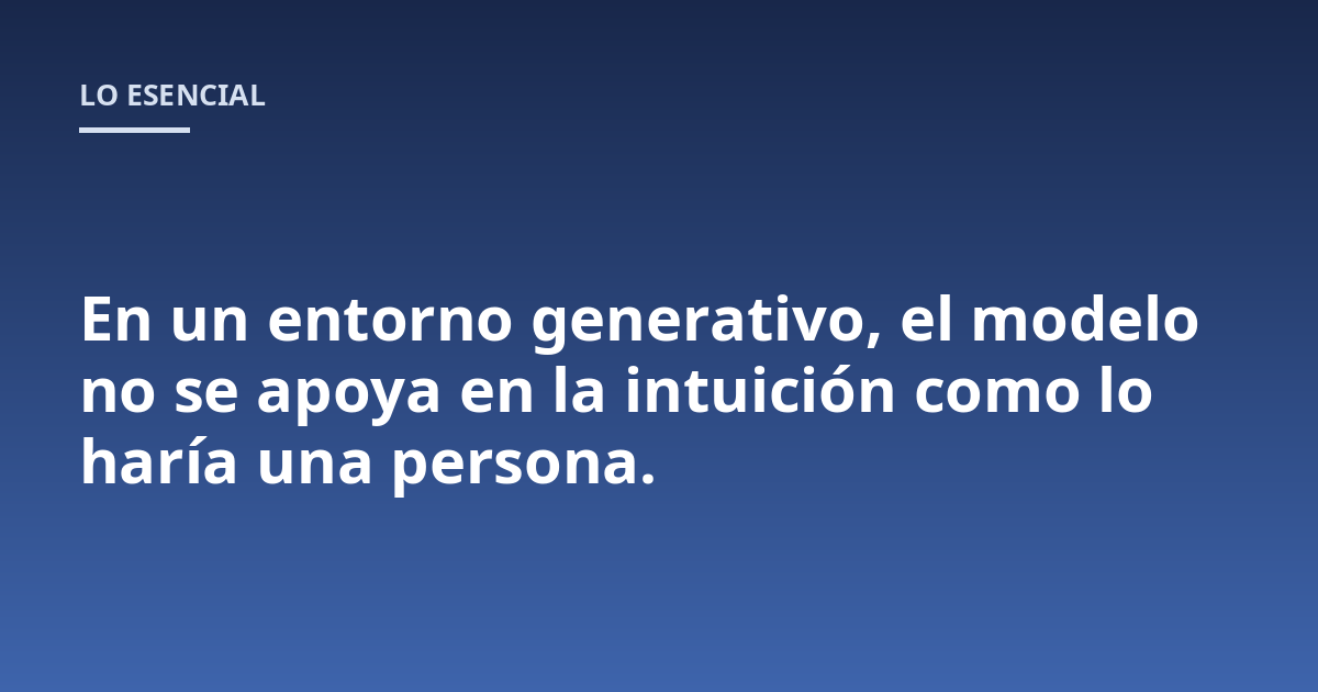 En un entorno generativo, el modelo no se apoya en la intuición como lo haría una persona.